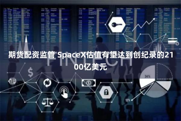 期货配资监管 SpaceX估值有望达到创纪录的2100亿美元