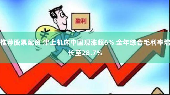 推荐股票配资 津上机床中国现涨超6% 全年综合毛利率增长至28.7%