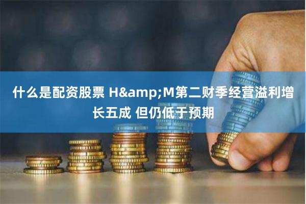 什么是配资股票 H&M第二财季经营溢利增长五成 但仍低于预期