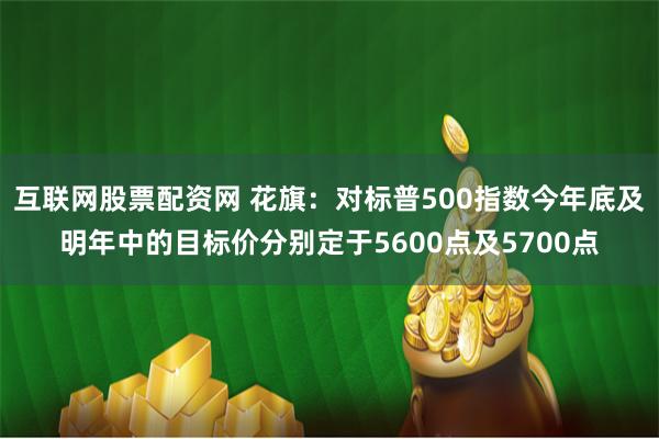 互联网股票配资网 花旗：对标普500指数今年底及明年中的目标价分别定于5600点及5700点