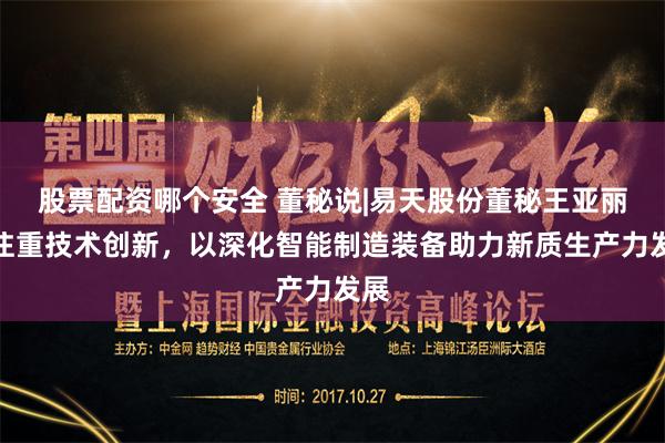 股票配资哪个安全 董秘说|易天股份董秘王亚丽：注重技术创新，以深化智能制造装备助力新质生产力发展