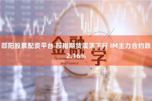 邵阳股票配资平台 股指期货震荡下行 IM主力合约跌2.16%