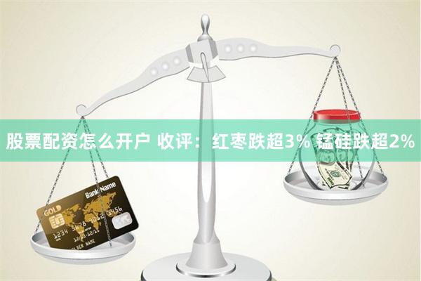 股票配资怎么开户 收评：红枣跌超3% 锰硅跌超2%