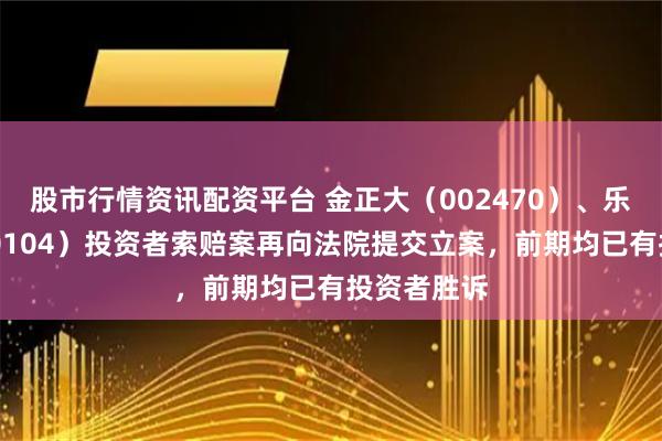 股市行情资讯配资平台 金正大（002470）、乐视网（300104）投资者索赔案再向法院提交立案，前期均已有投资者胜诉