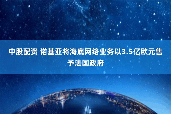 中股配资 诺基亚将海底网络业务以3.5亿欧元售予法国政府