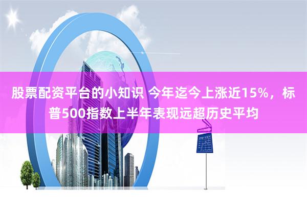 股票配资平台的小知识 今年迄今上涨近15%，标普500指数上半年表现远超历史平均