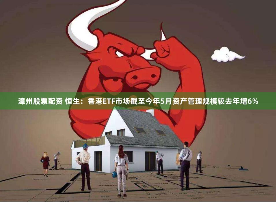 漳州股票配资 恒生：香港ETF市场截至今年5月资产管理规模较去年增6%