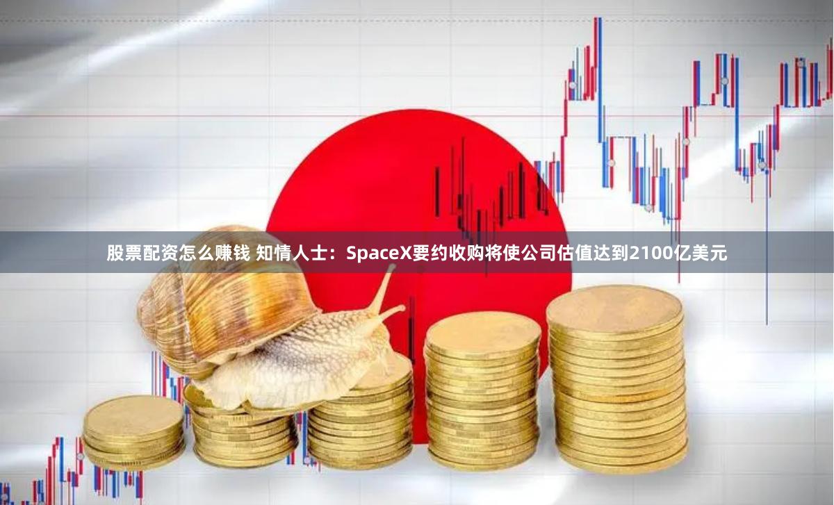 股票配资怎么赚钱 知情人士：SpaceX要约收购将使公司估值达到2100亿美元