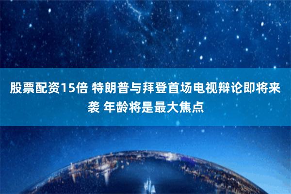 股票配资15倍 特朗普与拜登首场电视辩论即将来袭 年龄将是最大焦点