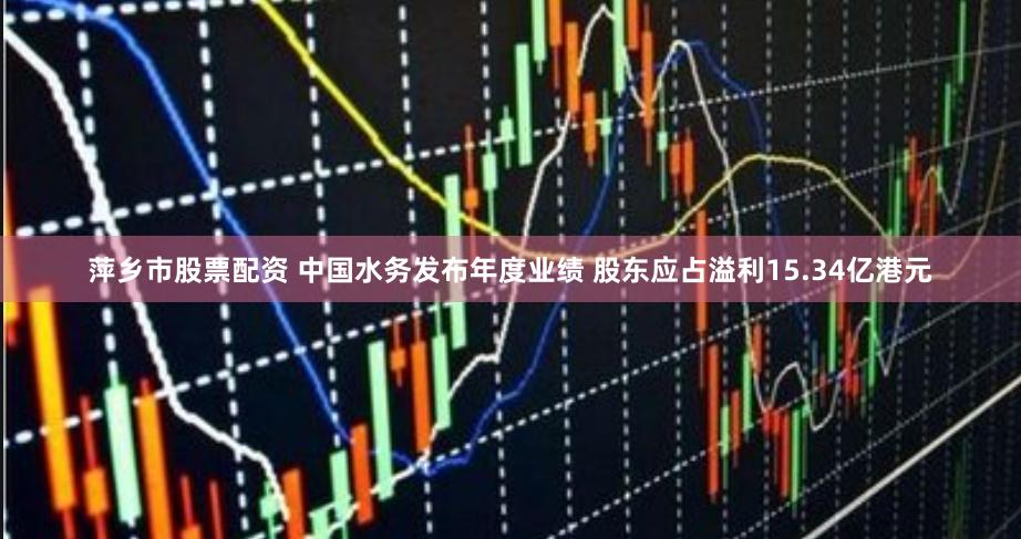 萍乡市股票配资 中国水务发布年度业绩 股东应占溢利15.34亿港元