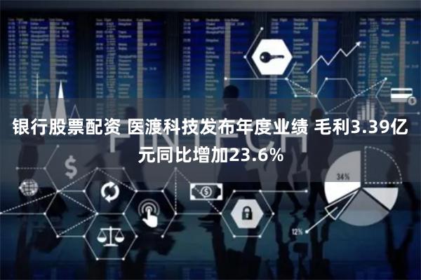 银行股票配资 医渡科技发布年度业绩 毛利3.39亿元同比增加23.6%