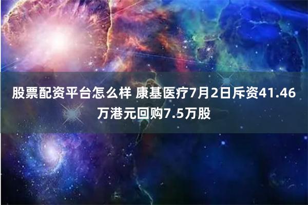 股票配资平台怎么样 康基医疗7月2日斥资41.46万港元回购7.5万股