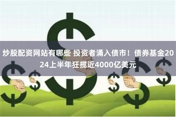 炒股配资网站有哪些 投资者涌入债市！债券基金2024上半年狂揽近4000亿美元