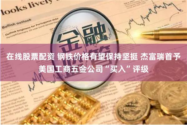 在线股票配资 钢铁价格有望保持坚挺 杰富瑞首予美国工商五金公司“买入”评级