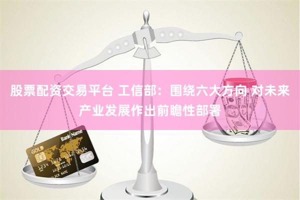 股票配资交易平台 工信部：围绕六大方向 对未来产业发展作出前瞻性部署