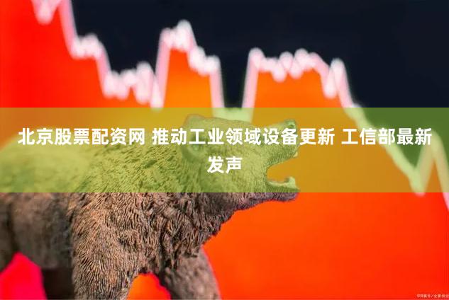 北京股票配资网 推动工业领域设备更新 工信部最新发声