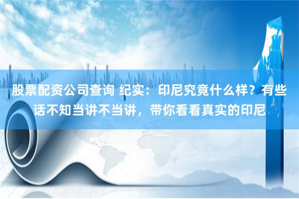 股票配资公司查询 纪实：印尼究竟什么样？有些话不知当讲不当讲，带你看看真实的印尼